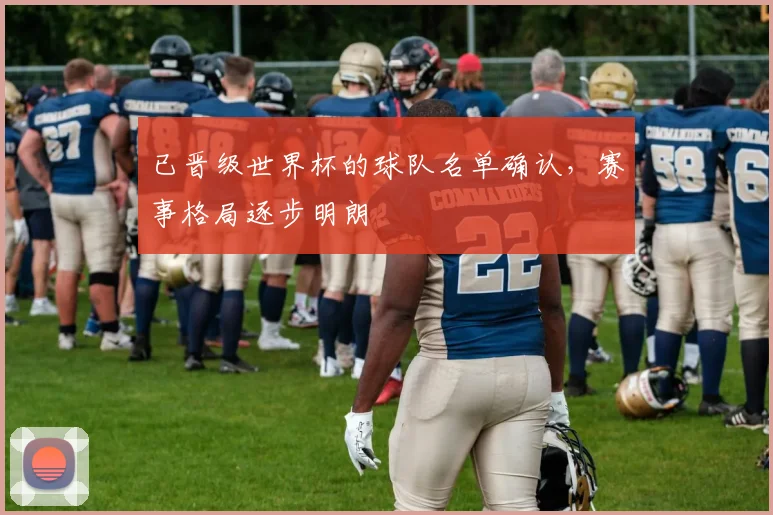 已晋级世界杯的球队名单确认，赛事格局逐步明朗