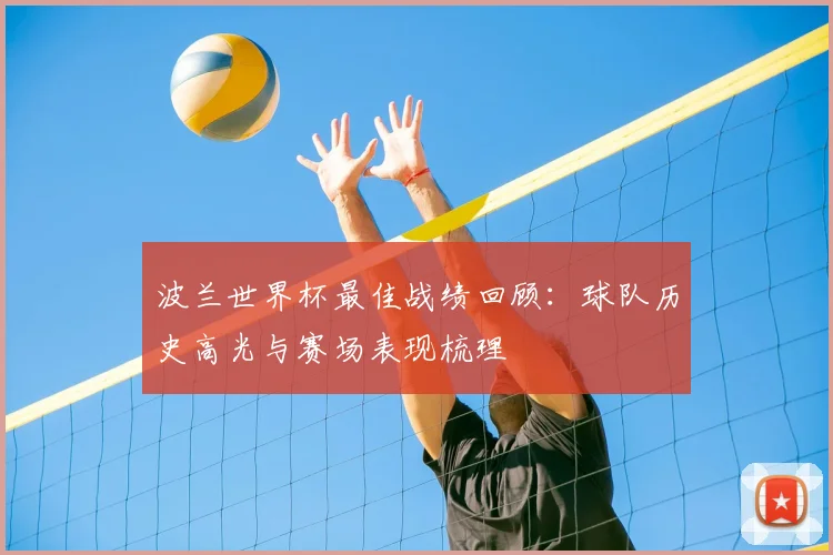 波兰世界杯最佳战绩回顾：球队历史高光与赛场表现梳理