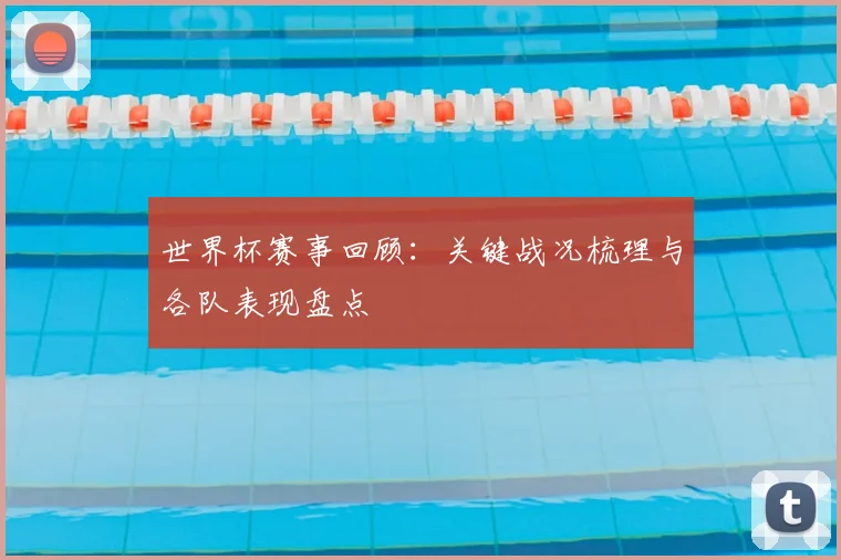 世界杯赛事回顾:关键战况梳理与各队表现盘点