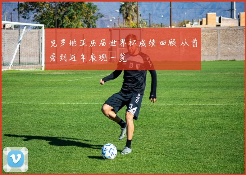 克罗地亚历届世界杯成绩回顾 从首秀到近年表现一览