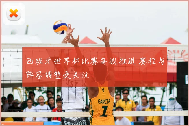 西班牙世界杯比赛备战推进 赛程与阵容调整受关注