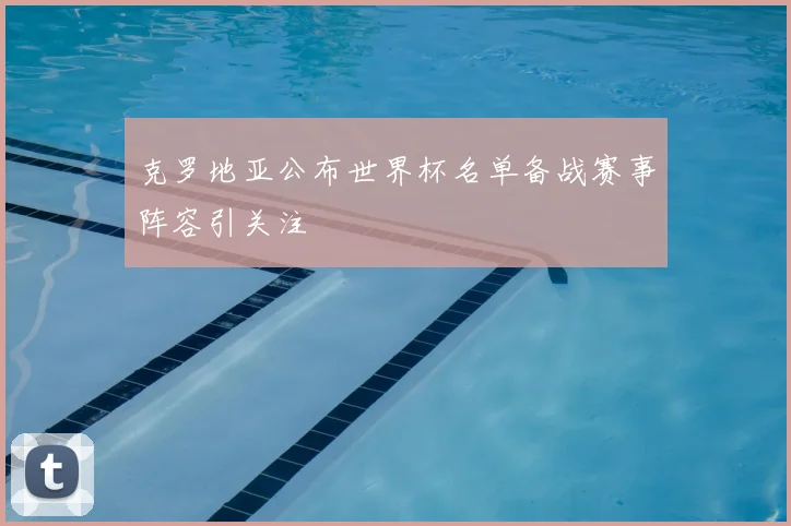 克罗地亚公布世界杯名单备战赛事阵容引关注