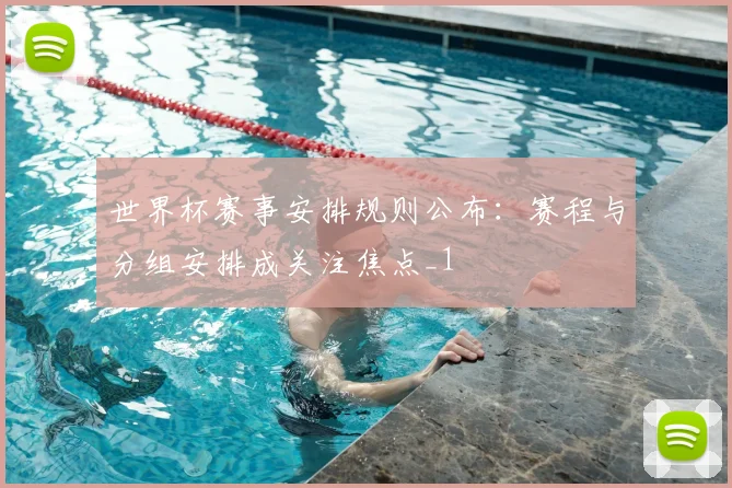 世界杯赛事安排规则公布：赛程与分组安排成关注焦点_1