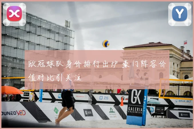 欧冠球队身价排行出炉 豪门阵容价值对比引关注