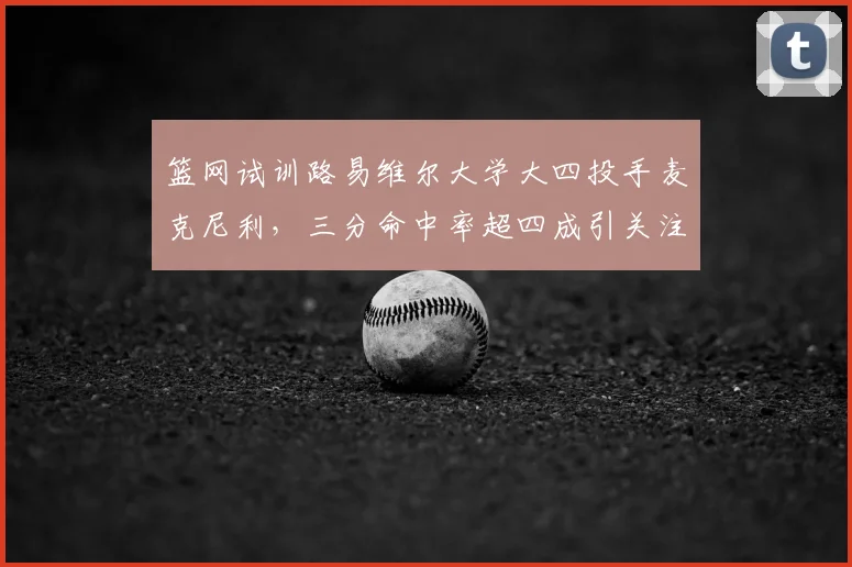 篮网试训路易维尔大学大四投手麦克尼利，三分命中率超四成引关注_1_NBA_黄蜂