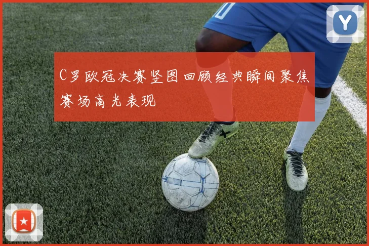 C罗欧冠决赛竖图回顾经典瞬间聚焦赛场高光表现