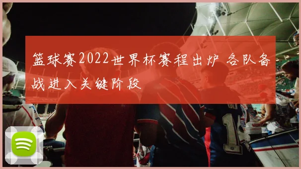 篮球赛2022世界杯赛程出炉 各队备战进入关键阶段